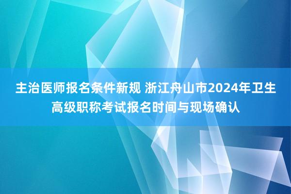 主治医师报名条件新规 浙江舟山市2024年卫生高级职称考试报名时间与现场确认
