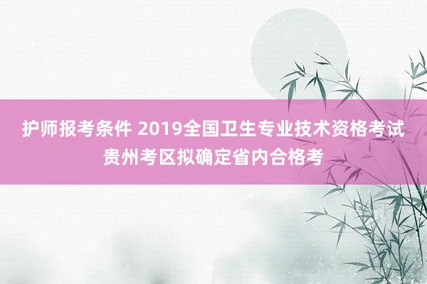 护师报考条件 2019全国卫生专业技术资格考试贵州考区拟确定省内合格考