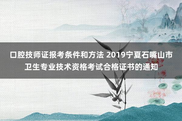 口腔技师证报考条件和方法 2019宁夏石嘴山市卫生专业技术资格考试合格证书的通知