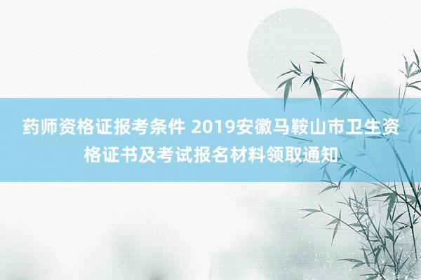 药师资格证报考条件 2019安徽马鞍山市卫生资格证书及考试报名材料领取通知
