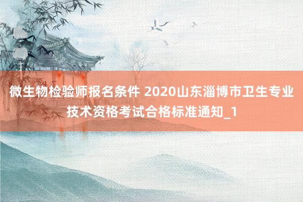 微生物检验师报名条件 2020山东淄博市卫生专业技术资格考试合格标准通知_1