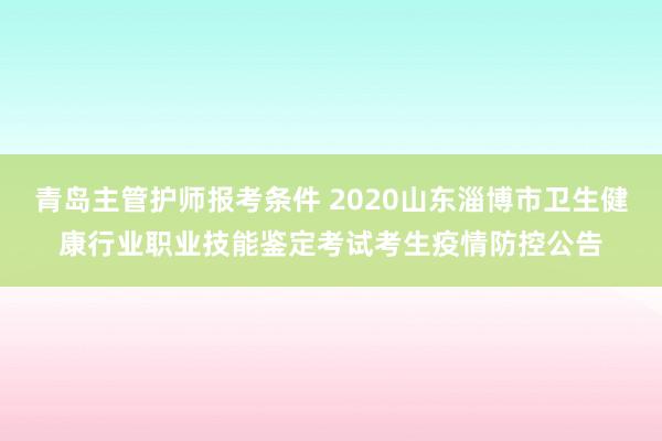 青岛主管护师报考条件 2020山东淄博市卫生健康行业职业技能鉴定考试考生疫情防控公告
