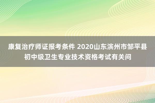 康复治疗师证报考条件 2020山东滨州市邹平县初中级卫生专业技术资格考试有关问