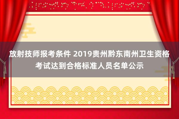 放射技师报考条件 2019贵州黔东南州卫生资格考试达到合格标准人员名单公示