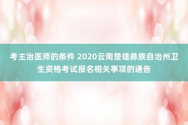 考主治医师的条件 2020云南楚雄彝族自治州卫生资格考试报名相关事项的通告