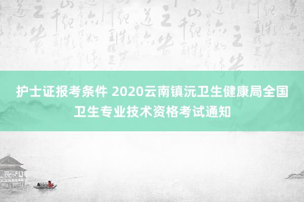护士证报考条件 2020云南镇沅卫生健康局全国卫生专业技术资格考试通知
