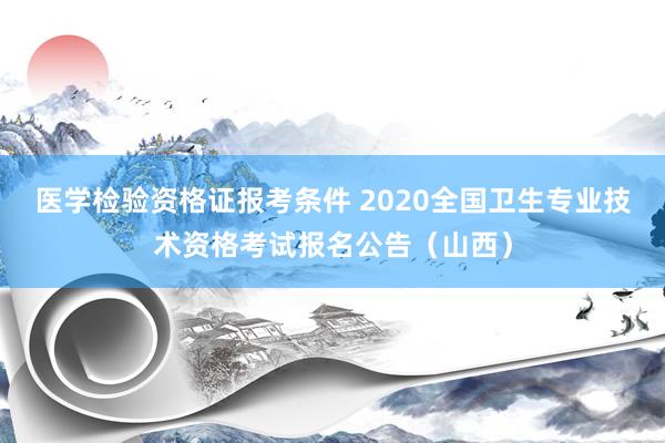 医学检验资格证报考条件 2020全国卫生专业技术资格考试报名公告（山西）