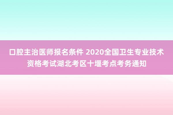 口腔主治医师报名条件 2020全国卫生专业技术资格考试湖北考区十堰考点考务通知