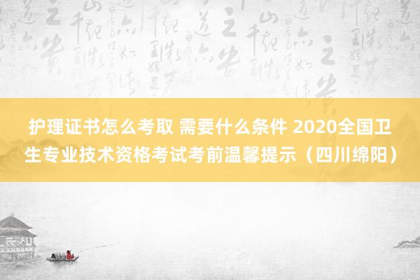 护理证书怎么考取 需要什么条件 2020全国卫生专业技术资格考试考前温馨提示（四川绵阳）