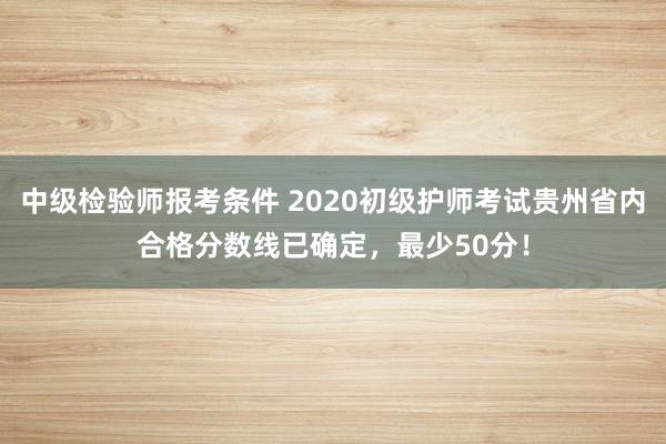 中级检验师报考条件 2020初级护师考试贵州省内合格分数线已确定，最少50分！