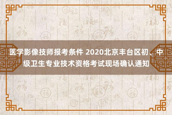 医学影像技师报考条件 2020北京丰台区初、中级卫生专业技术资格考试现场确认通知
