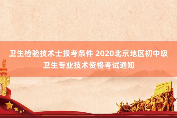 卫生检验技术士报考条件 2020北京地区初中级卫生专业技术资格考试通知