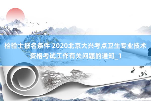 检验士报名条件 2020北京大兴考点卫生专业技术资格考试工作有关问题的通知_1