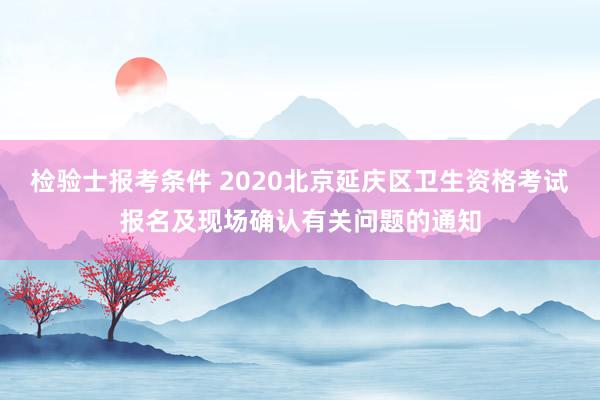 检验士报考条件 2020北京延庆区卫生资格考试报名及现场确认有关问题的通知