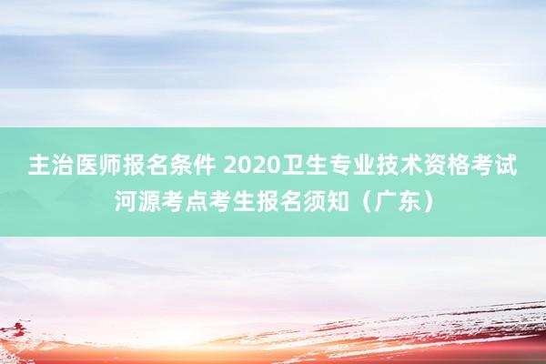 主治医师报名条件 2020卫生专业技术资格考试河源考点考生报名须知（广东）