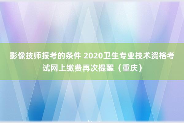 影像技师报考的条件 2020卫生专业技术资格考试网上缴费再次提醒（重庆）