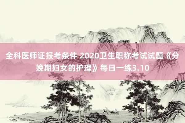 全科医师证报考条件 2020卫生职称考试试题《分娩期妇女的护理》每日一练3.10