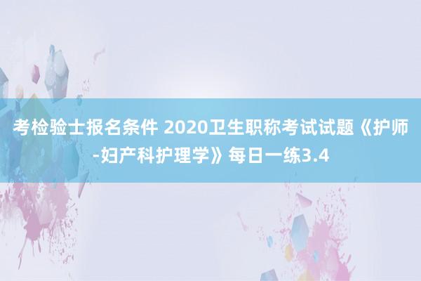 考检验士报名条件 2020卫生职称考试试题《护师-妇产科护理学》每日一练3.4