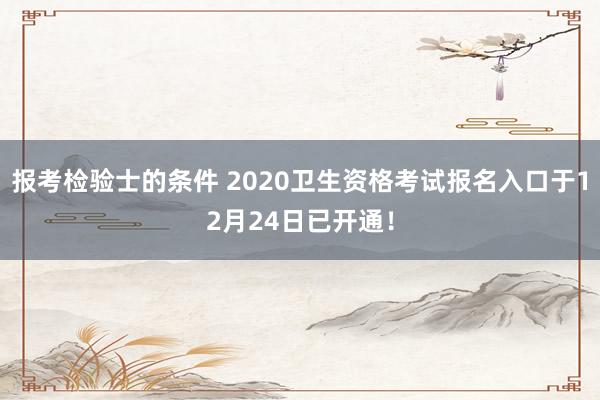 报考检验士的条件 2020卫生资格考试报名入口于12月24日已开通！