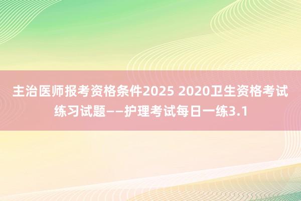 主治医师报考资格条件2025 2020卫生资格考试练习试题――护理考试每日一练3.1
