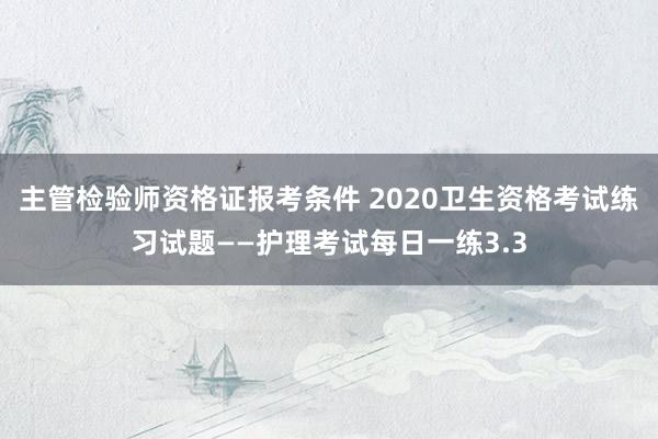 主管检验师资格证报考条件 2020卫生资格考试练习试题――护理考试每日一练3.3