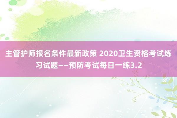 主管护师报名条件最新政策 2020卫生资格考试练习试题――预防考试每日一练3.2