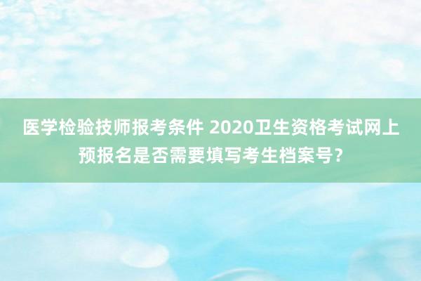 医学检验技师报考条件 2020卫生资格考试网上预报名是否需要填写考生档案号？