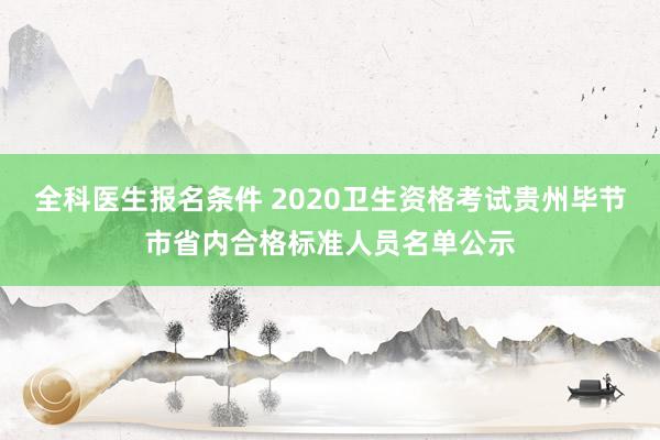 全科医生报名条件 2020卫生资格考试贵州毕节市省内合格标准人员名单公示