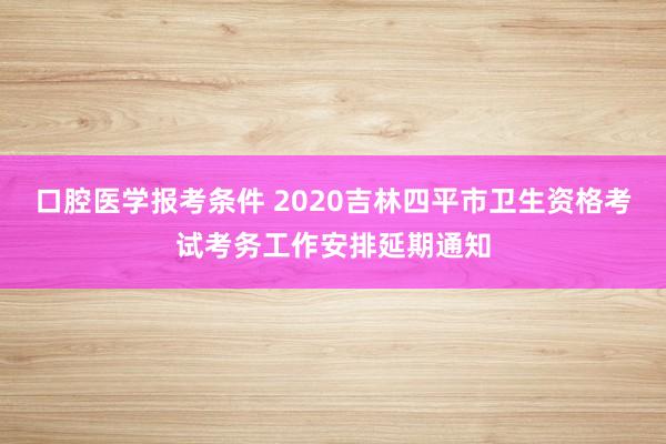 口腔医学报考条件 2020吉林四平市卫生资格考试考务工作安排延期通知