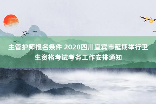 主管护师报名条件 2020四川宜宾市延期举行卫生资格考试考务工作安排通知