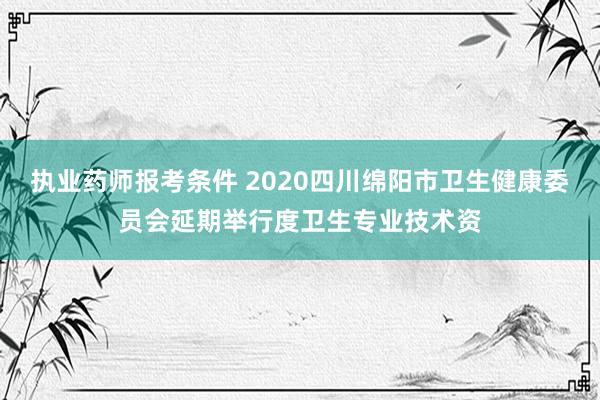 执业药师报考条件 2020四川绵阳市卫生健康委员会延期举行度卫生专业技术资