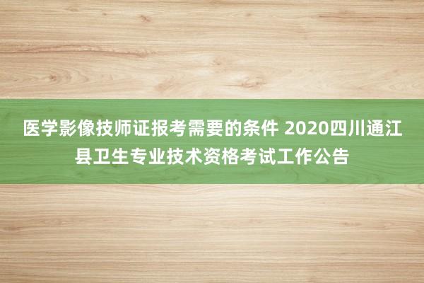 医学影像技师证报考需要的条件 2020四川通江县卫生专业技术资格考试工作公告