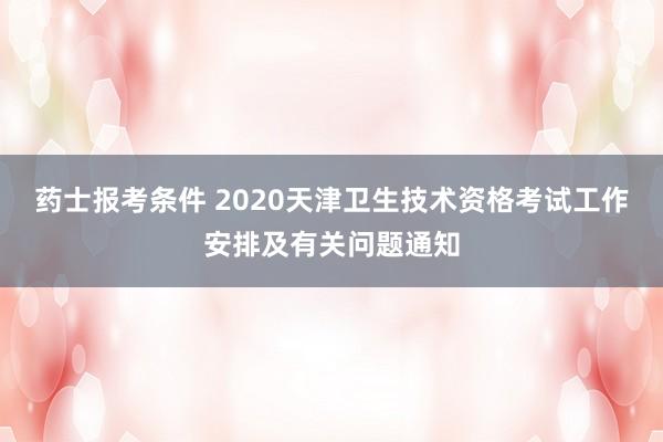 药士报考条件 2020天津卫生技术资格考试工作安排及有关问题通知