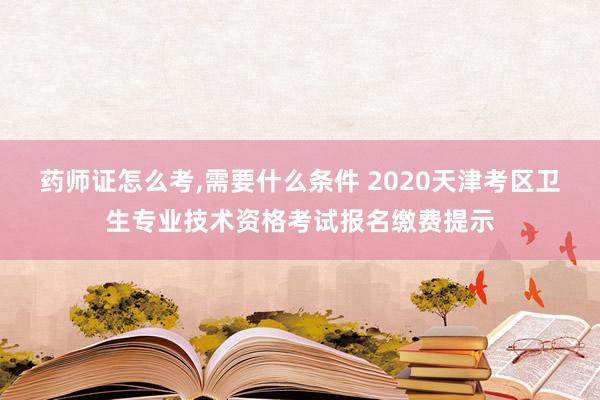 药师证怎么考,需要什么条件 2020天津考区卫生专业技术资格考试报名缴费提示
