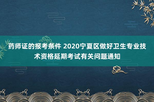 药师证的报考条件 2020宁夏区做好卫生专业技术资格延期考试有关问题通知