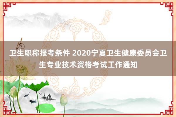 卫生职称报考条件 2020宁夏卫生健康委员会卫生专业技术资格考试工作通知