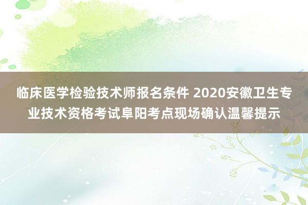 临床医学检验技术师报名条件 2020安徽卫生专业技术资格考试阜阳考点现场确认温馨提示