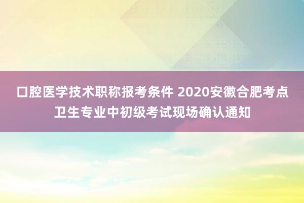 口腔医学技术职称报考条件 2020安徽合肥考点卫生专业中初级考试现场确认通知
