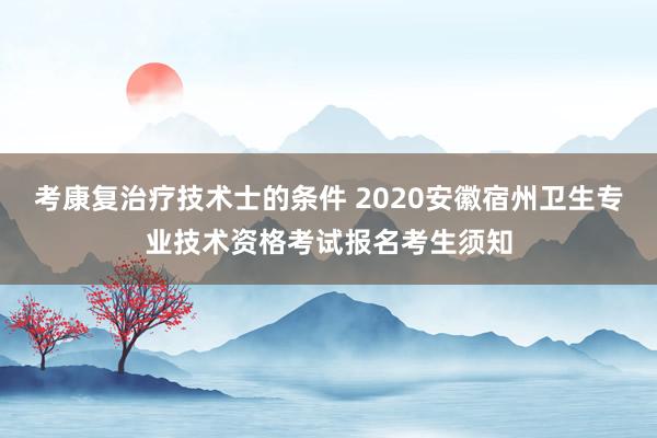 考康复治疗技术士的条件 2020安徽宿州卫生专业技术资格考试报名考生须知