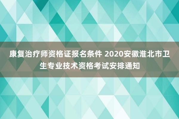 康复治疗师资格证报名条件 2020安徽淮北市卫生专业技术资格考试安排通知