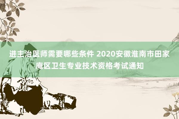 进主治医师需要哪些条件 2020安徽淮南市田家庵区卫生专业技术资格考试通知