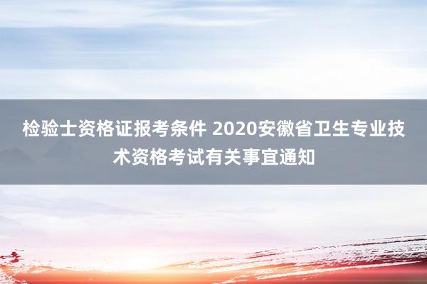 检验士资格证报考条件 2020安徽省卫生专业技术资格考试有关事宜通知