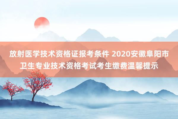 放射医学技术资格证报考条件 2020安徽阜阳市卫生专业技术资格考试考生缴费温馨提示