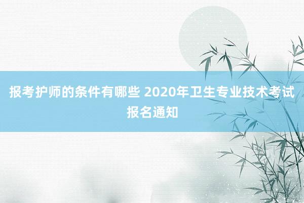 报考护师的条件有哪些 2020年卫生专业技术考试报名通知