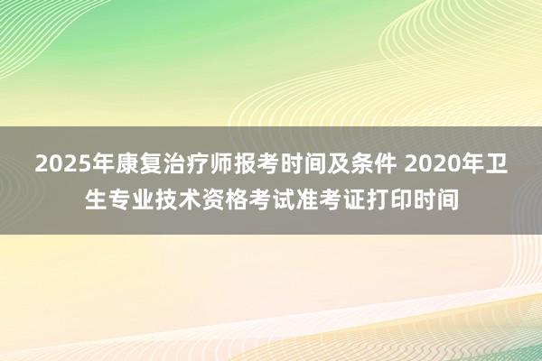 2025年康复治疗师报考时间及条件 2020年卫生专业技术资格考试准考证打印时间