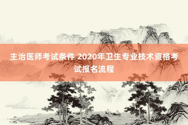 主治医师考试条件 2020年卫生专业技术资格考试报名流程