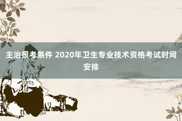 主治报考条件 2020年卫生专业技术资格考试时间安排