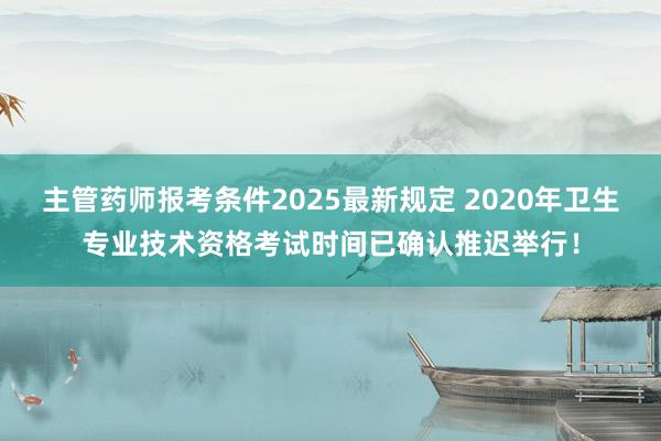 主管药师报考条件2025最新规定 2020年卫生专业技术资格考试时间已确认推迟举行！