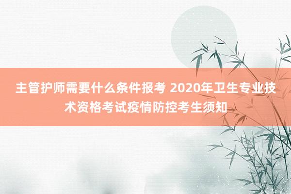 主管护师需要什么条件报考 2020年卫生专业技术资格考试疫情防控考生须知