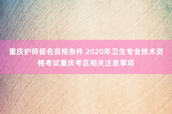 重庆护师报名资格条件 2020年卫生专业技术资格考试重庆考区相关注意事项